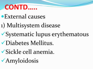 CONTD…..
External causes
1) Multisystem disease
Systematic lupus erythematous
Diabetes Mellitus.
Sickle cell anemia.
Amyloidosis
 