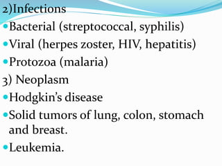 2)Infections
Bacterial (streptococcal, syphilis)
Viral (herpes zoster, HIV, hepatitis)
Protozoa (malaria)
3) Neoplasm
Hodgkin’s disease
Solid tumors of lung, colon, stomach
and breast.
Leukemia.
 