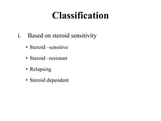 Classification
i. Based on steroid sensitivity
• Steroid –sensitive
• Steroid –resistant
• Relapsing
• Steroid dependent
 
