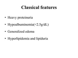 Classical features
• Heavy proteinuria
• Hypoalbuminemia(<2.5g/dL)
• Generalized edema
• Hyperlipidemia and lipiduria
 