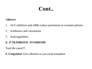 Cont..
Adjuncts
1. ACE inhibitors and ARBs reduce proteinuria in resistant patients
2. Antibiotics and vaccination
3. Anticoagulation
E. 20 NEPHROTIC SYNDROME
Treat the cause!!!
F. Congenital- Give albumin as you await transplant
 