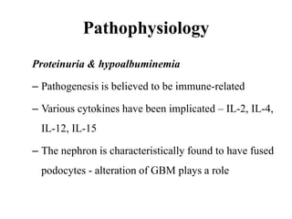 Pathophysiology
Proteinuria & hypoalbuminemia
– Pathogenesis is believed to be immune-related
– Various cytokines have been implicated – IL-2, IL-4,
IL-12, IL-15
– The nephron is characteristically found to have fused
podocytes - alteration of GBM plays a role
 