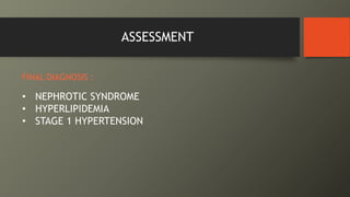 ASSESSMENT
FINAL DIAGNOSIS :
• NEPHROTIC SYNDROME
• HYPERLIPIDEMIA
• STAGE 1 HYPERTENSION
 