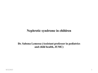 Nephrotic syndrome in children
Dr. Sabona Lemessa (Assistant professor in pediatrics
and child health, JUMC)
8/12/2022 1
 