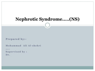 Prepared by: -
M o h a m m a d A l i A l - s h e h r i
… . .
S u p e r v i s e d b y :
D r .
Nephrotic Syndrome..…(NS)
 