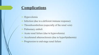Complications
➢ Hypovolemia
➢ Infection (due to a deficient immune response)
➢ Thromboembolism (especially of the renal vein)
➢ Pulmonary emboli
➢ Acute renal failure (due to hypovolemia)
➢ Accelerated atherosclerosis (due to hyperlipidaemia)
➢ Progression to end-stage renal failure
 