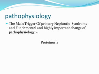 pathophysiology
 The Main Trigger Of primary Nephrotic Syndrome
and Fundamental and highly important change of
pathophysiology :-
Proteinuria
 