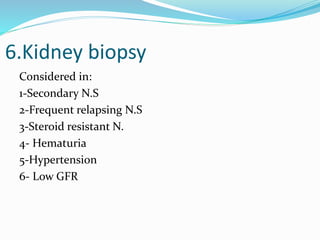 6.Kidney biopsy
Considered in:
1-Secondary N.S
2-Frequent relapsing N.S
3-Steroid resistant N.
4- Hematuria
5-Hypertension
6- Low GFR
 