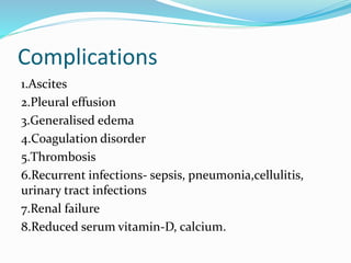 Complications
1.Ascites
2.Pleural effusion
3.Generalised edema
4.Coagulation disorder
5.Thrombosis
6.Recurrent infections- sepsis, pneumonia,cellulitis,
urinary tract infections
7.Renal failure
8.Reduced serum vitamin-D, calcium.
 