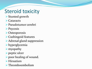 Steroid toxicity
 Stunted growth
 Cataracts
 Pseudotumor cerebri
 Psycosis
 Osteoporosis
 Cushingoid features
 Adrenal gland suppression
 hyperglycemia
 myopathy
 peptic ulcer
 poor healing of wound.
 Hirsutism
 Thromboembolism
 