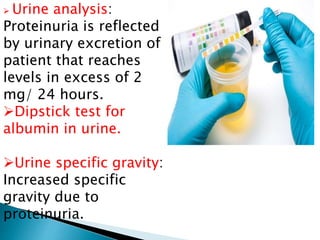  Urine analysis:
Proteinuria is reflected
by urinary excretion of
patient that reaches
levels in excess of 2
mg/ 24 hours.
Dipstick test for
albumin in urine.
Urine specific gravity:
Increased specific
gravity due to
proteinuria.
 