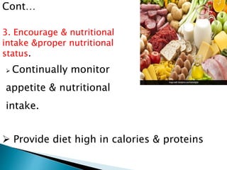  Continually monitor
appetite & nutritional
intake.
3. Encourage & nutritional
intake &proper nutritional
status.
 Provide diet high in calories & proteins
Cont…
 