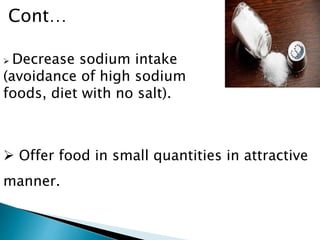  Offer food in small quantities in attractive
manner.
 Decrease sodium intake
(avoidance of high sodium
foods, diet with no salt).
Cont…
 