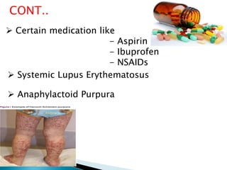  Certain medication like
- Aspirin
- Ibuprofen
- NSAIDs
CONT..
 Systemic Lupus Erythematosus
 Anaphylactoid Purpura
 