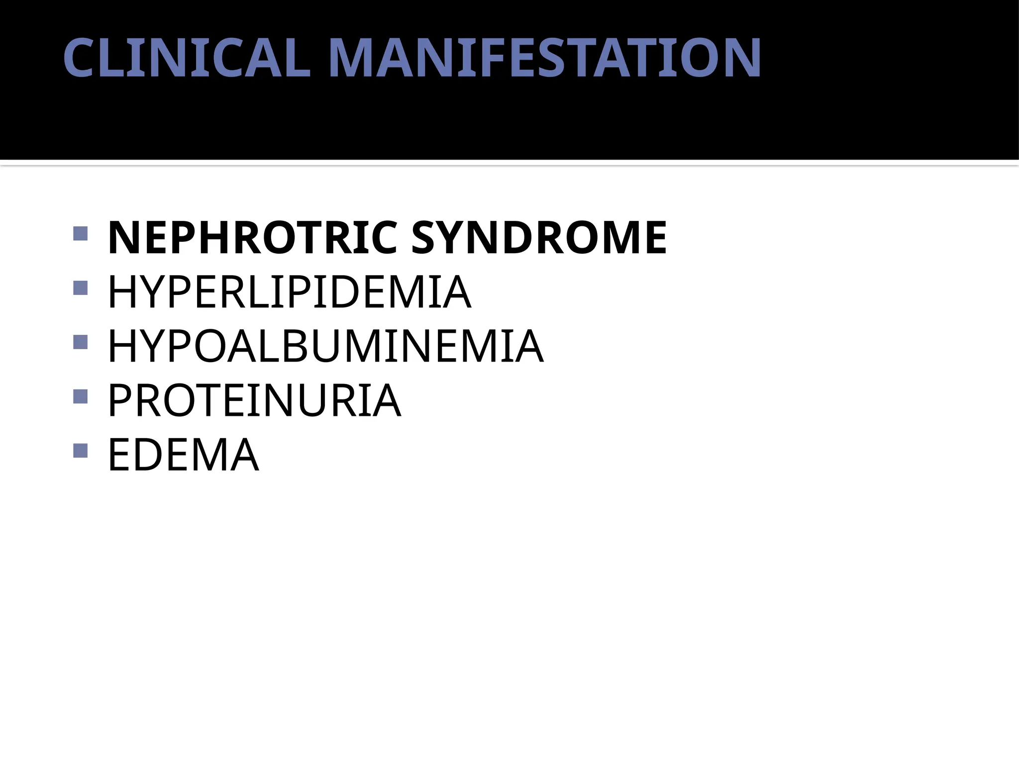 CLINICAL MANIFESTATION
 NEPHROTRIC SYNDROME
 HYPERLIPIDEMIA
 HYPOALBUMINEMIA
 PROTEINURIA
 EDEMA
 