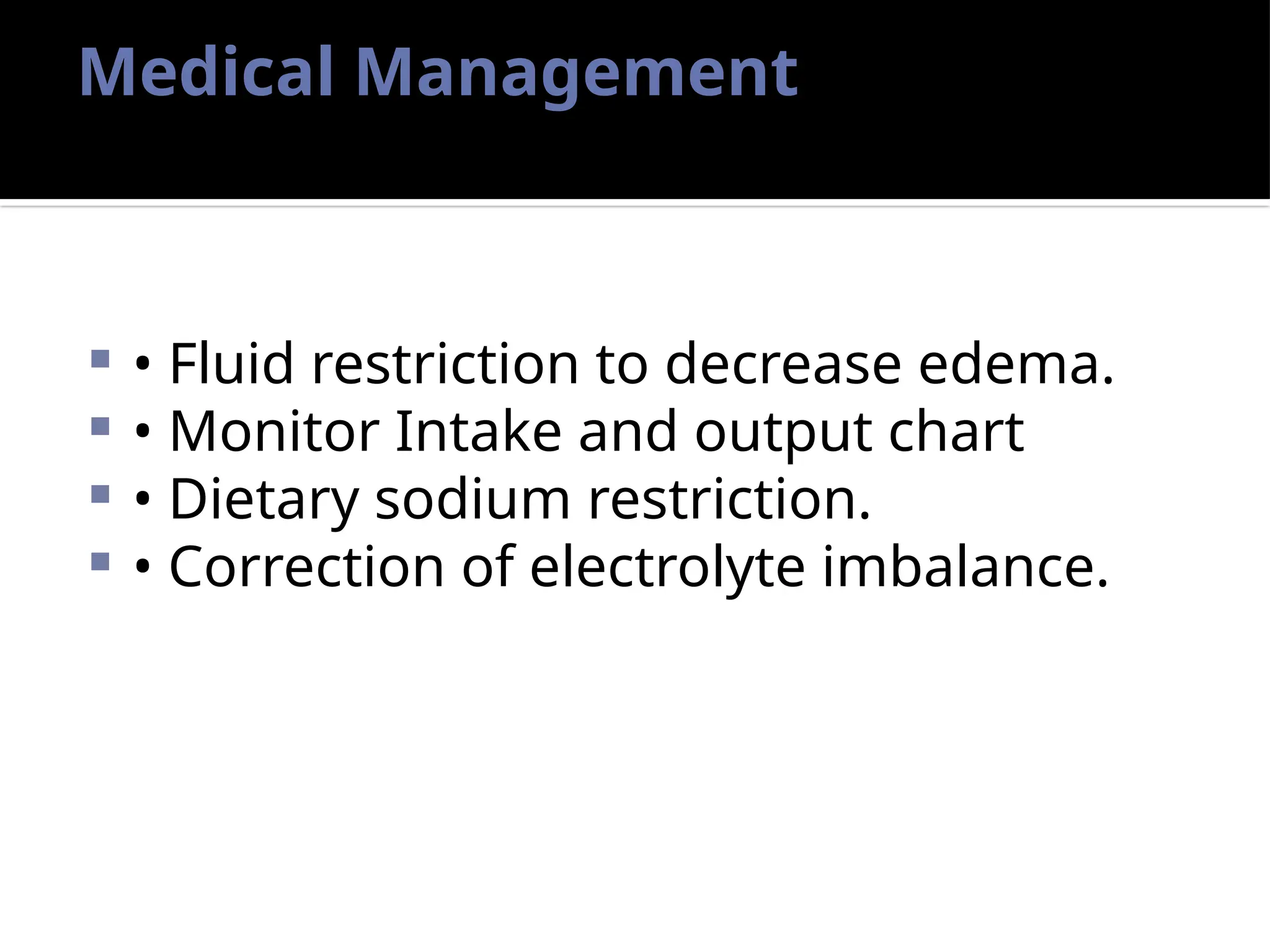 Medical Management
 • Fluid restriction to decrease edema.
 • Monitor Intake and output chart
 • Dietary sodium restriction.
 • Correction of electrolyte imbalance.
 