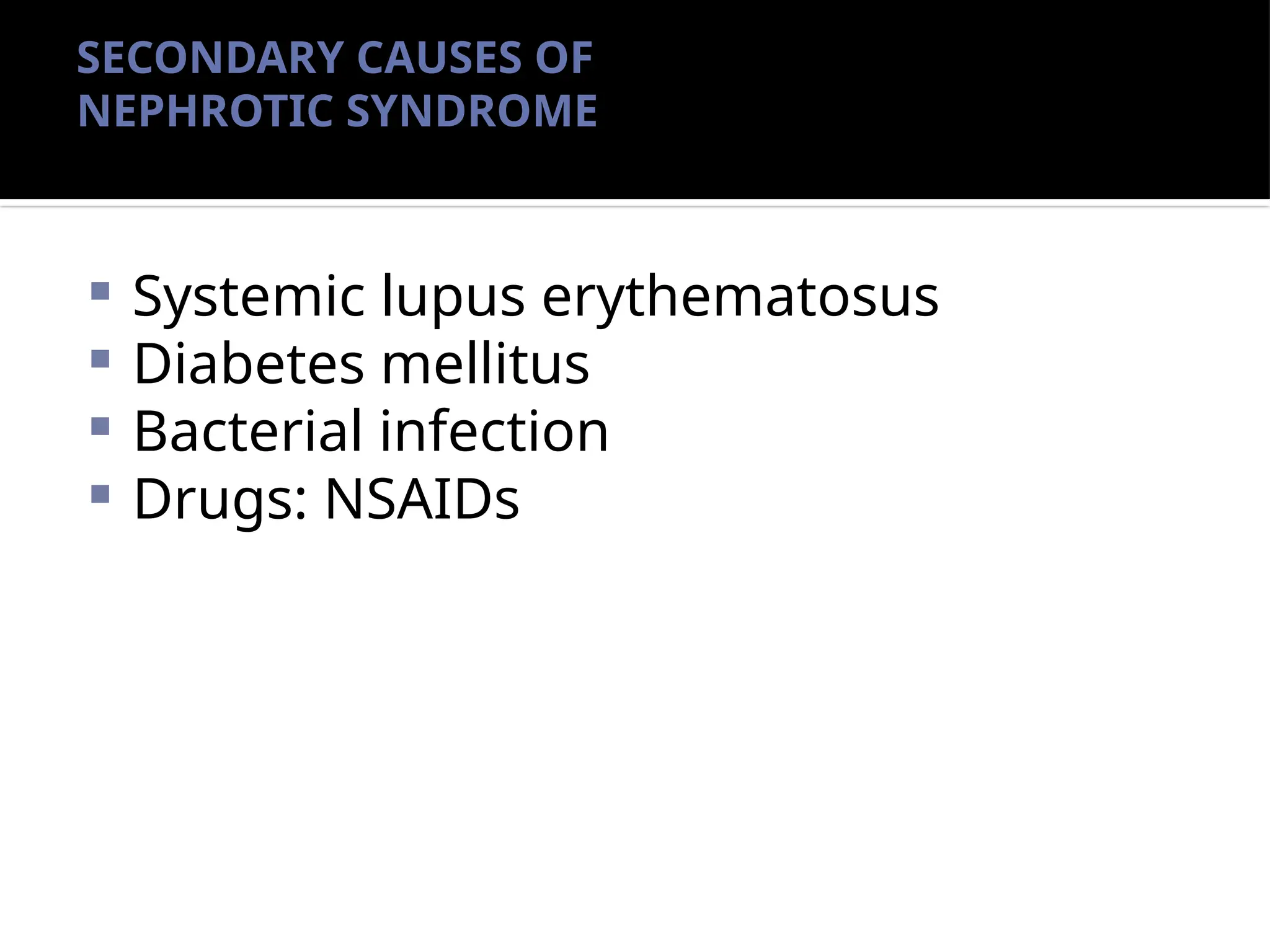 SECONDARY CAUSES OF
NEPHROTIC SYNDROME
 Systemic lupus erythematosus
 Diabetes mellitus
 Bacterial infection
 Drugs: NSAIDs
 