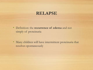 RELAPSE
• Definition: the recurrence of edema and not
simply of proteinuria
• Many children will have intermittent proteinuria that
resolves spontaneously
 
