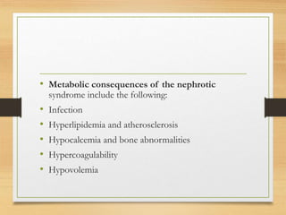 • Metabolic consequences of the nephrotic
syndrome include the following:
• Infection
• Hyperlipidemia and atherosclerosis
• Hypocalcemia and bone abnormalities
• Hypercoagulability
• Hypovolemia
 