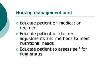 Nursing management cont
 Educate patient on medication
regimen
 Educate patient on dietary
adjustments and methods to meet
nutritional needs
 Educate patient to assess self for
fluid status
 