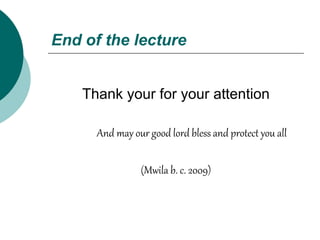 End of the lecture
Thank your for your attention
And may our good lord bless and protect you all
(Mwila b. c. 2009)
 