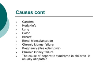 Causes cont
 Cancers
 Hodgkin’s
 Lung
 Colon
 Breast
 Renal transplantation
 Chronic kidney failure
 Pregnancy (Pre eclampsia)
 Chronic kidney failure
 The cause of nephrotic syndrome in children is
usually idiopathic
 