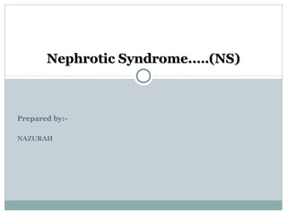Nephrotic Syndrome..…(NS)

Prepared by:NAZURAH

 