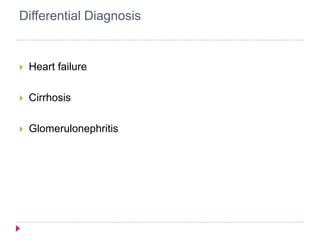 Differential Diagnosis 
 Heart failure 
 Cirrhosis 
 Glomerulonephritis 
 