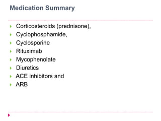 Medication Summary 
 Corticosteroids (prednisone), 
 Cyclophosphamide, 
 Cyclosporine 
 Rituximab 
 Mycophenolate 
 Diuretics 
 ACE inhibitors and 
 ARB 
 