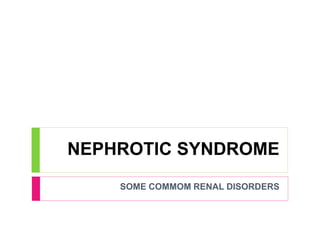 NEPHROTIC SYNDROME 
SOME COMMOM RENAL DISORDERS 
 