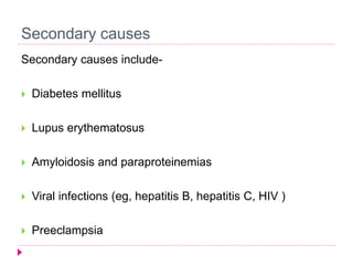 Secondary causes 
Secondary causes include- 
 Diabetes mellitus 
 Lupus erythematosus 
 Amyloidosis and paraproteinemias 
 Viral infections (eg, hepatitis B, hepatitis C, HIV ) 
 Preeclampsia 
 