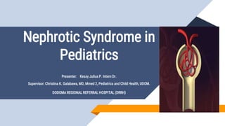 Nephrotic Syndrome in
Pediatrics
Presenter: Kessy Julius P. Intern Dr.
Supervisor: Christina K. Galabawa, MD, Mmed 2, Pediatrics and Child Health, UDOM.
DODOMA REGIONAL REFERRAL HOSPITAL (DRRH)
 