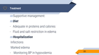 Treatment
22.
▰Supportive management:
▰Diet
- Adequate in proteins and calories
- Fluid and salt restriction in edema
▰Hospitalization
-Infections
-Marked edema
- Monitoring BP in hypovolemia
 