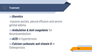 Treatment
23.
▰Diuretics
-massive ascites, pleural effusion and severe
genital edema
▰Ambulation & Anti coagulants for
thromboembolism
▰ACEI in hypertension
▰Calcium carbonate and vitamin D in
Osteoporosis
 