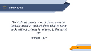 THANK YOU!!!
28.
“To study the phenomenon of disease without
books is to sail an uncharted sea while to study
books without patients is not to go to the sea at
all”
- William Osler.
 