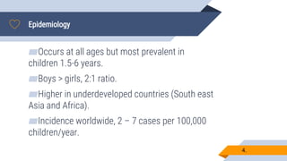 Epidemiology
4.
▰Occurs at all ages but most prevalent in
children 1.5-6 years.
▰Boys > girls, 2:1 ratio.
▰Higher in underdeveloped countries (South east
Asia and Africa).
▰Incidence worldwide, 2 – 7 cases per 100,000
children/year.
 