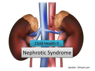 Nephrotic Syndrome
Child Health II
Speaker : Shriyans jain
 