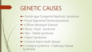 GENETIC CAUSES
• Finnish type Congenital Nephrotic Syndrome
 • Focal Segmental Glomerulosclerosis
 • Diffuse Mesangial Sclerosis
• Denys- Drash Syndrome
• Nail – Patella Syndrome
 • Alport Syndrome
 • Charcot-Marie-tooth disease
• Cockayne syndrome • Galloway-Mowat
Syndrome
 