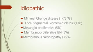 Idiopathic
 Minimal Change disease ( >75 % )
 Focal segmental Glomerulosclerosis(10%)
Mesangio proliferative (5%)
 Membranoproliferative GN (5%)
Membranous Nephropathy (<5%)
 