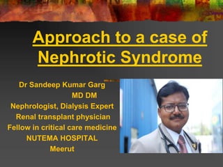 Approach to a case of
Nephrotic Syndrome
Dr Sandeep Kumar Garg
MD DM
Nephrologist, Dialysis Expert
Renal transplant physician
Fellow in critical care medicine
NUTEMA HOSPITAL
Meerut
 