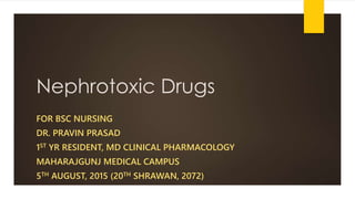 Nephrotoxic Drugs
FOR BSC NURSING
DR. PRAVIN PRASAD
1ST YR RESIDENT, MD CLINICAL PHARMACOLOGY
MAHARAJGUNJ MEDICAL CAMPUS
5TH AUGUST, 2015 (20TH SHRAWAN, 2072)
 
