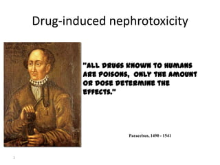 1
“All drugs known to humans
are poisons, only the amount
or dose determine the
effects.”
Paracelsus, 1490 - 1541
Drug-induced nephrotoxicity
 