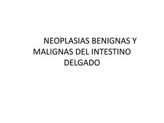 NEOPLASIAS BENIGNAS Y
MALIGNAS DEL INTESTINO
DELGADO
 