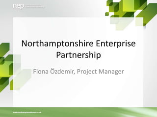Northamptonshire Enterprise
Partnership
Fiona Ӧzdemir, Project Manager

 