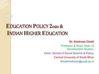 EDUCATION POLICY 2020 &
INDIAN HIGHER EDUCATION
Dr. Krishnan Chalil
Professor & Head, Dept. of
Development Studies,
Dean, School of Social Science & Policy,
Central University of South Bihar
Email:krishnan@cusb.ac.in
 