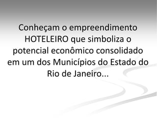 Conheçam o empreendimento
    HOTELEIRO que simboliza o
 potencial econômico consolidado
em um dos Municípios do Estado do
         Rio de Janeiro...
 