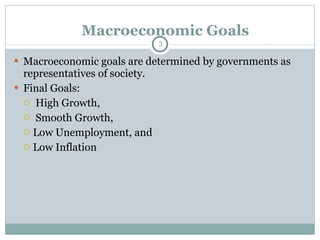 Macroeconomic goals are determined by governments as representatives of society. Final Goals: High Growth, Smooth Growth, Low Unemployment, and Low Inflation Macroeconomic Goals 
