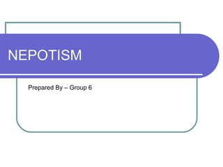 NEPOTISM
Prepared By – Group 6
 