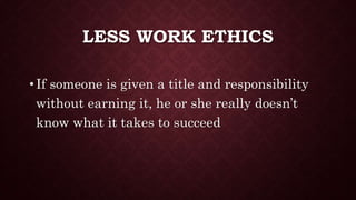 LESS WORK ETHICS
• If someone is given a title and responsibility
without earning it, he or she really doesn’t
know what it takes to succeed
 