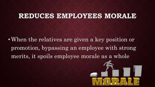 REDUCES EMPLOYEES MORALE
•When the relatives are given a key position or
promotion, bypassing an employee with strong
merits, it spoils employee morale as a whole
 